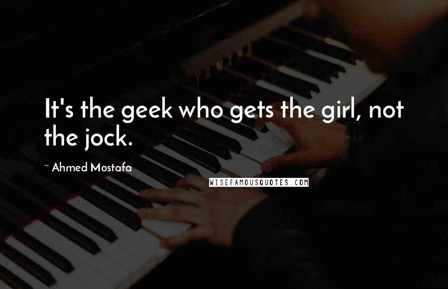 Ahmed Mostafa Quotes: It's the geek who gets the girl, not the jock.