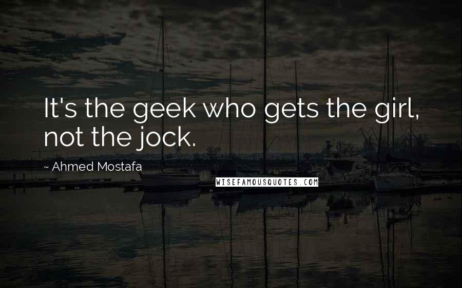 Ahmed Mostafa Quotes: It's the geek who gets the girl, not the jock.