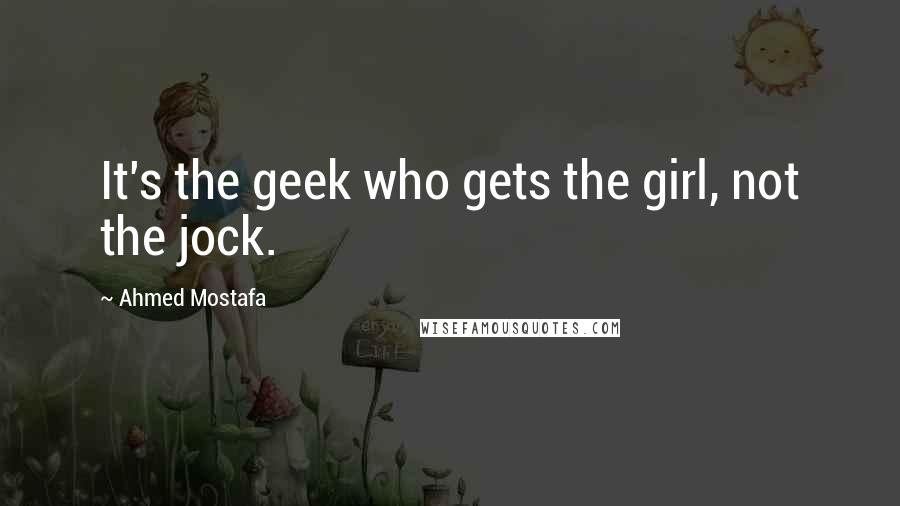 Ahmed Mostafa Quotes: It's the geek who gets the girl, not the jock.