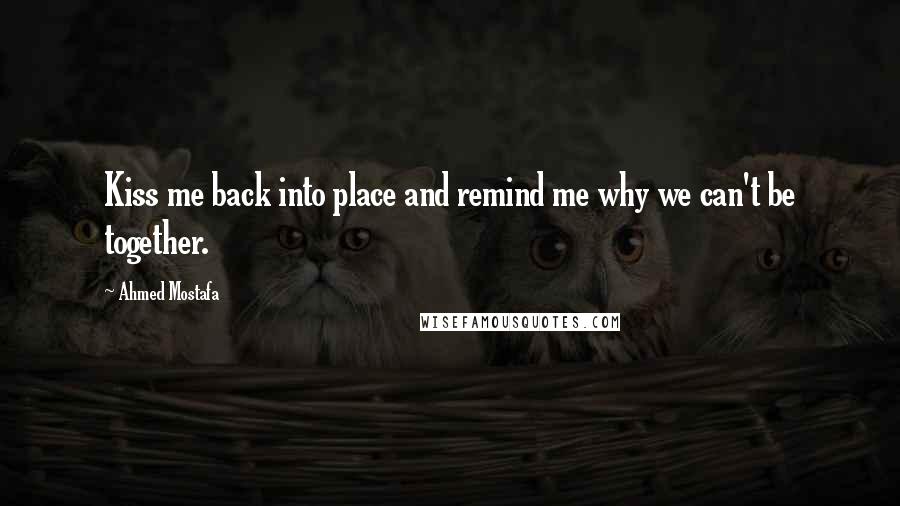 Ahmed Mostafa Quotes: Kiss me back into place and remind me why we can't be together.