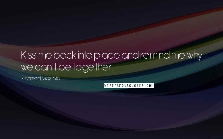 Ahmed Mostafa Quotes: Kiss me back into place and remind me why we can't be together.