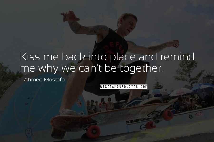 Ahmed Mostafa Quotes: Kiss me back into place and remind me why we can't be together.