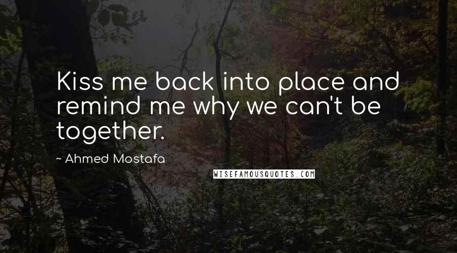 Ahmed Mostafa Quotes: Kiss me back into place and remind me why we can't be together.