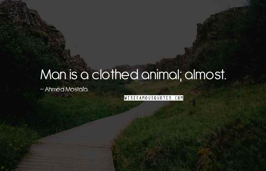 Ahmed Mostafa Quotes: Man is a clothed animal; almost.