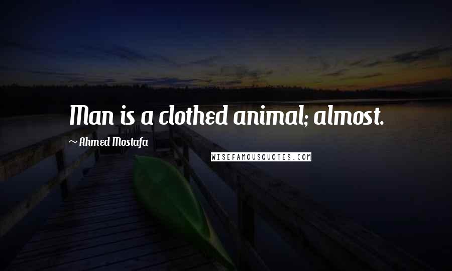 Ahmed Mostafa Quotes: Man is a clothed animal; almost.