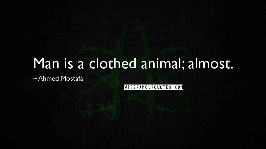 Ahmed Mostafa Quotes: Man is a clothed animal; almost.