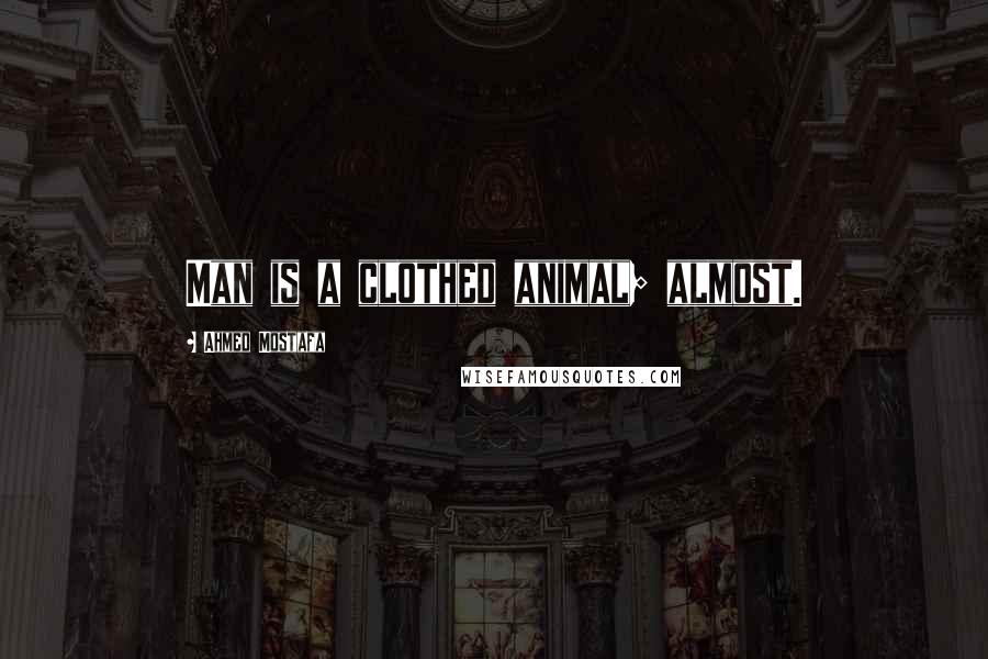 Ahmed Mostafa Quotes: Man is a clothed animal; almost.