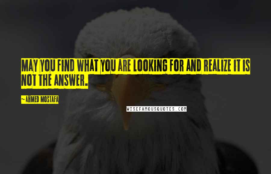 Ahmed Mostafa Quotes: May you find what you are looking for and realize it is not the answer.