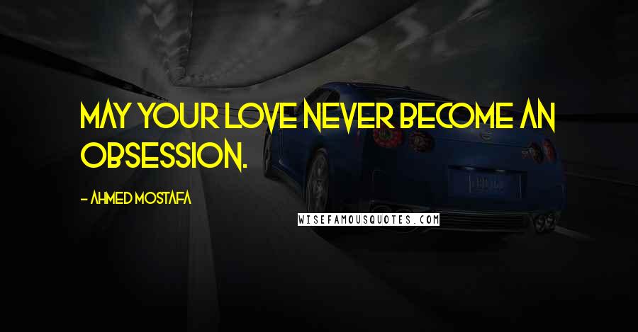 Ahmed Mostafa Quotes: May your love never become an obsession.