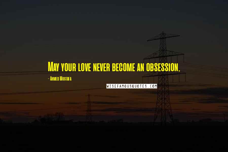 Ahmed Mostafa Quotes: May your love never become an obsession.