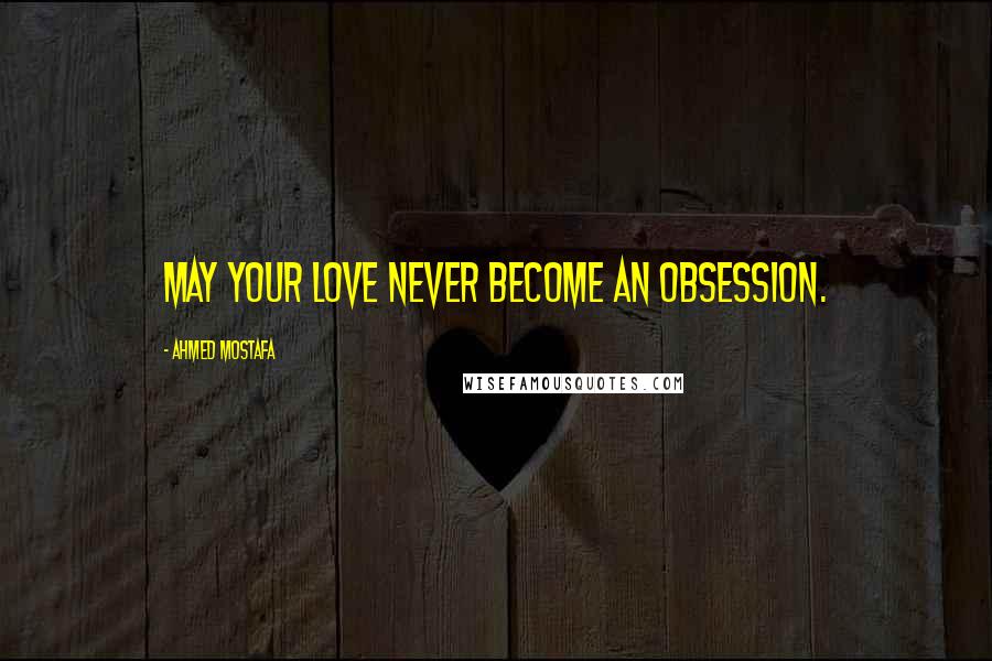 Ahmed Mostafa Quotes: May your love never become an obsession.