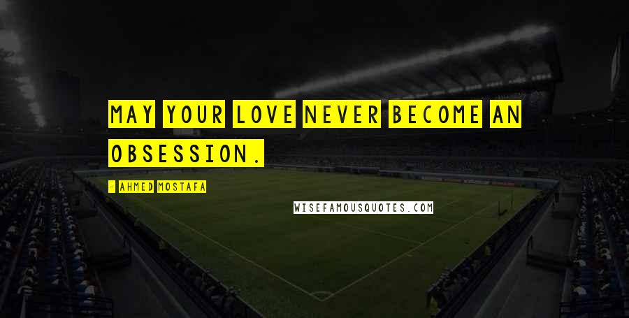 Ahmed Mostafa Quotes: May your love never become an obsession.