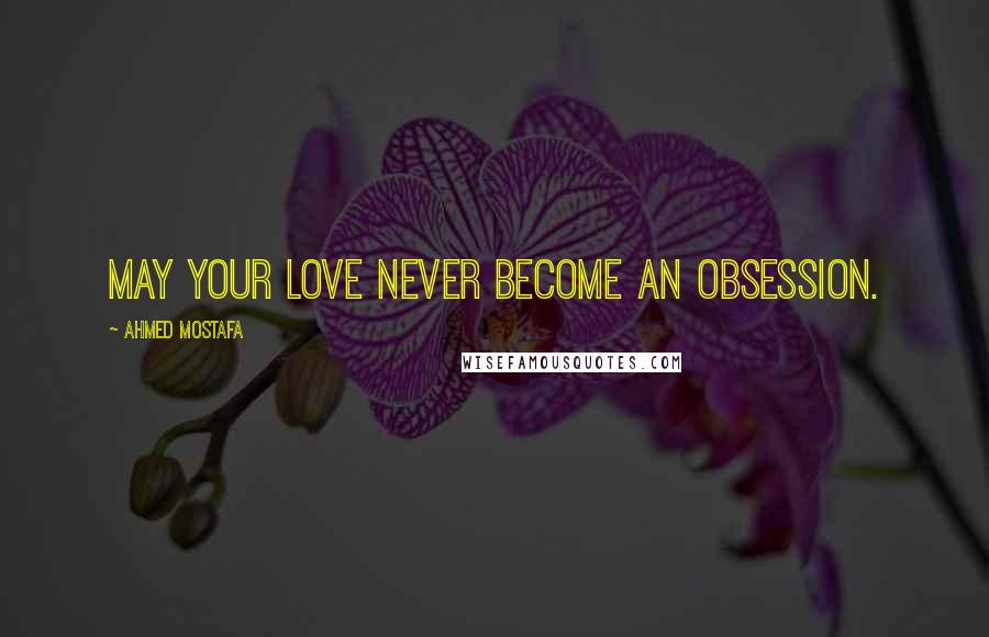 Ahmed Mostafa Quotes: May your love never become an obsession.