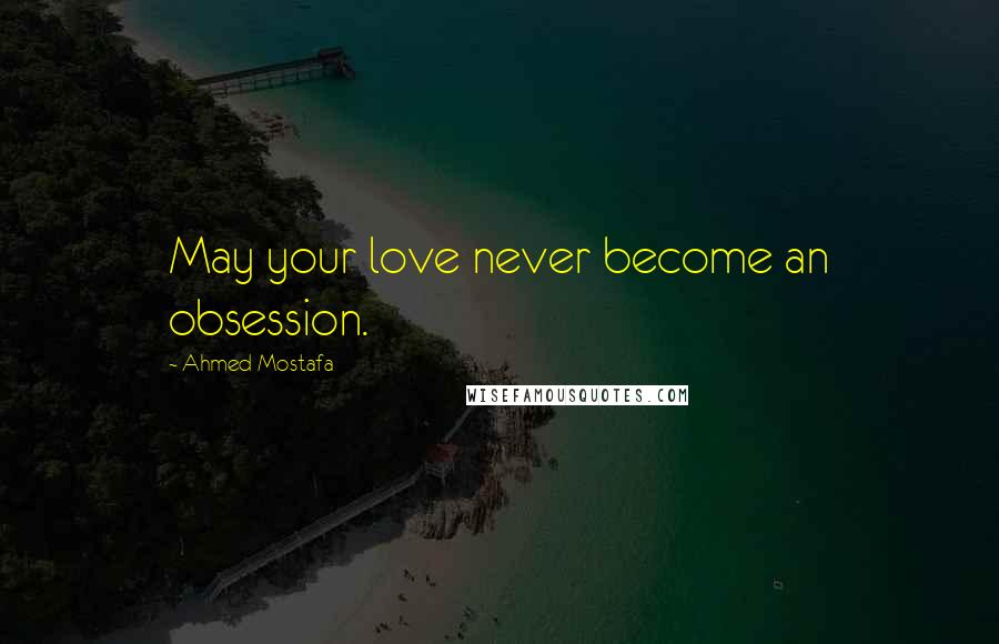 Ahmed Mostafa Quotes: May your love never become an obsession.