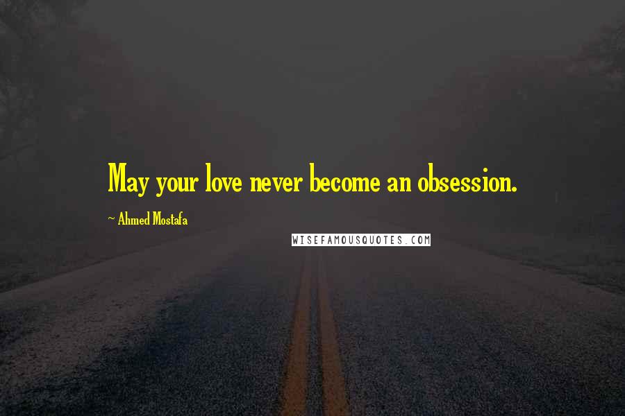 Ahmed Mostafa Quotes: May your love never become an obsession.