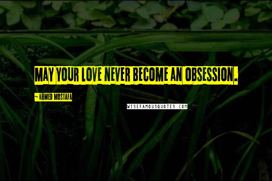 Ahmed Mostafa Quotes: May your love never become an obsession.