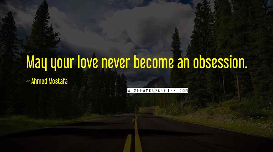 Ahmed Mostafa Quotes: May your love never become an obsession.