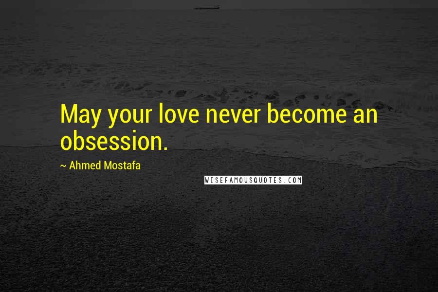 Ahmed Mostafa Quotes: May your love never become an obsession.