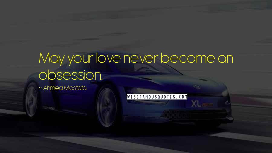 Ahmed Mostafa Quotes: May your love never become an obsession.