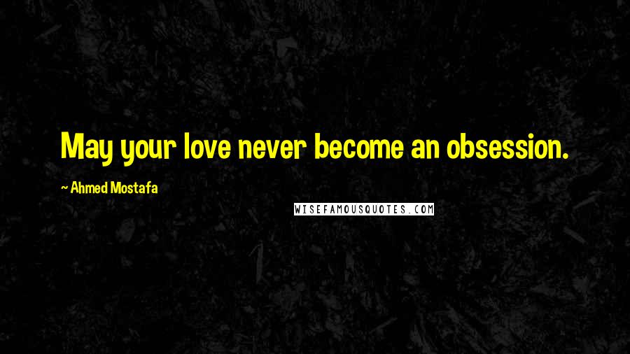 Ahmed Mostafa Quotes: May your love never become an obsession.