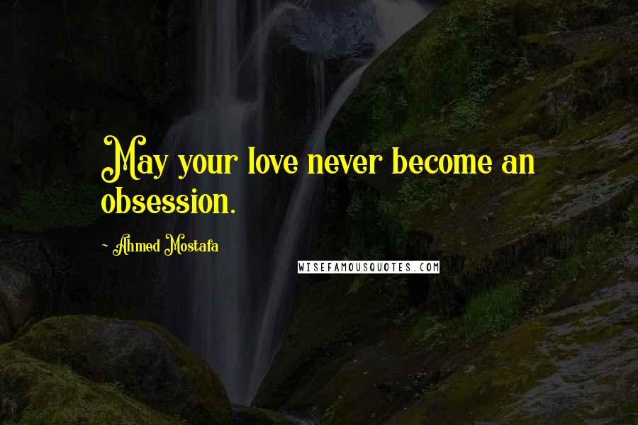 Ahmed Mostafa Quotes: May your love never become an obsession.