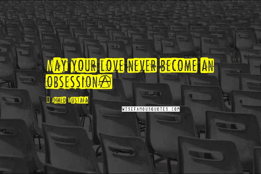 Ahmed Mostafa Quotes: May your love never become an obsession.