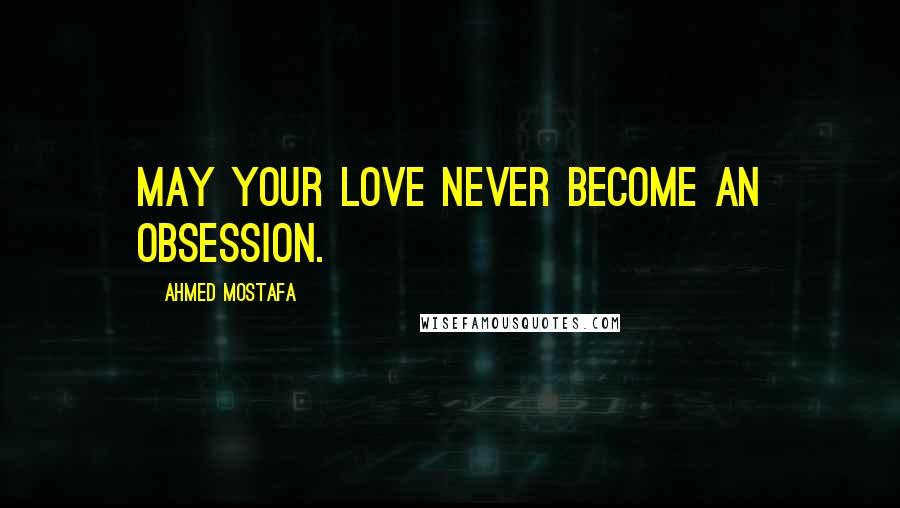 Ahmed Mostafa Quotes: May your love never become an obsession.