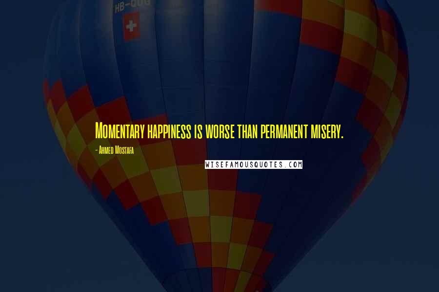 Ahmed Mostafa Quotes: Momentary happiness is worse than permanent misery.