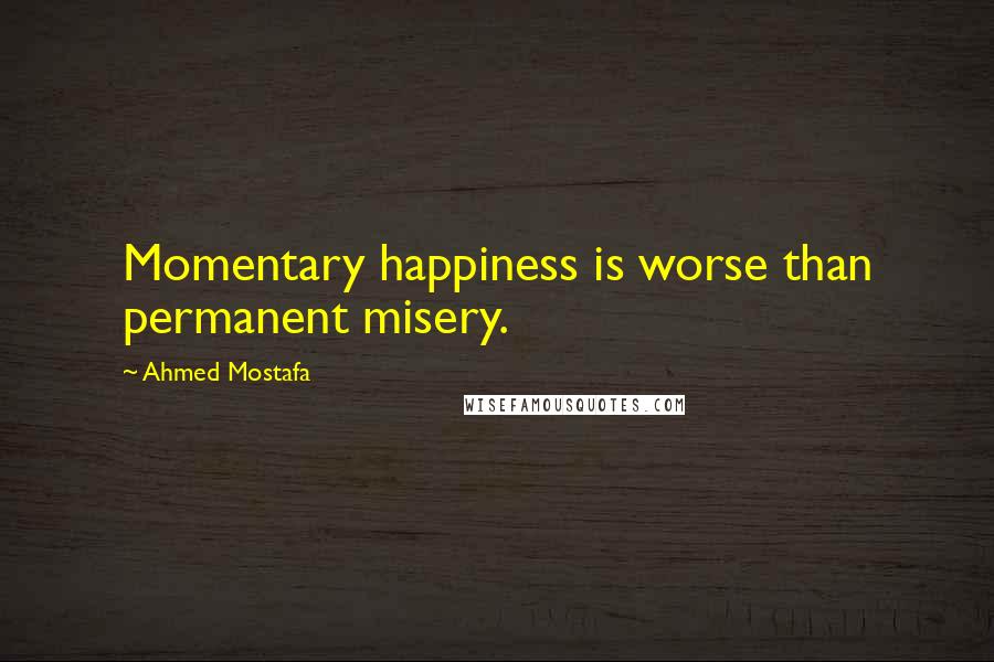 Ahmed Mostafa Quotes: Momentary happiness is worse than permanent misery.