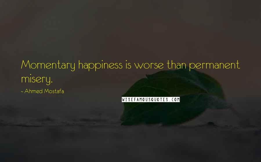 Ahmed Mostafa Quotes: Momentary happiness is worse than permanent misery.