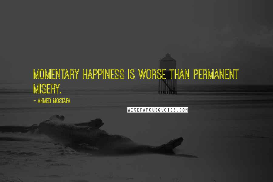 Ahmed Mostafa Quotes: Momentary happiness is worse than permanent misery.