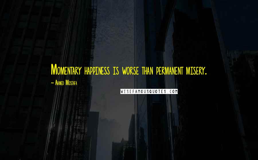 Ahmed Mostafa Quotes: Momentary happiness is worse than permanent misery.