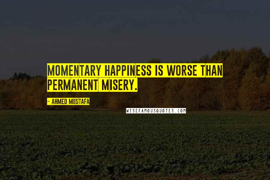 Ahmed Mostafa Quotes: Momentary happiness is worse than permanent misery.
