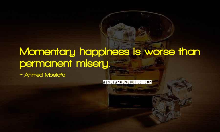 Ahmed Mostafa Quotes: Momentary happiness is worse than permanent misery.