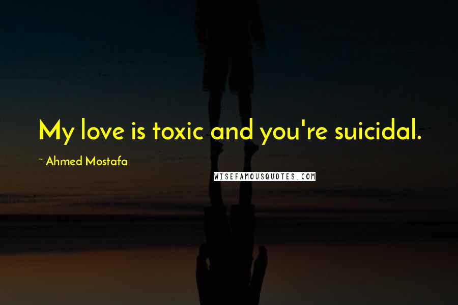 Ahmed Mostafa Quotes: My love is toxic and you're suicidal.