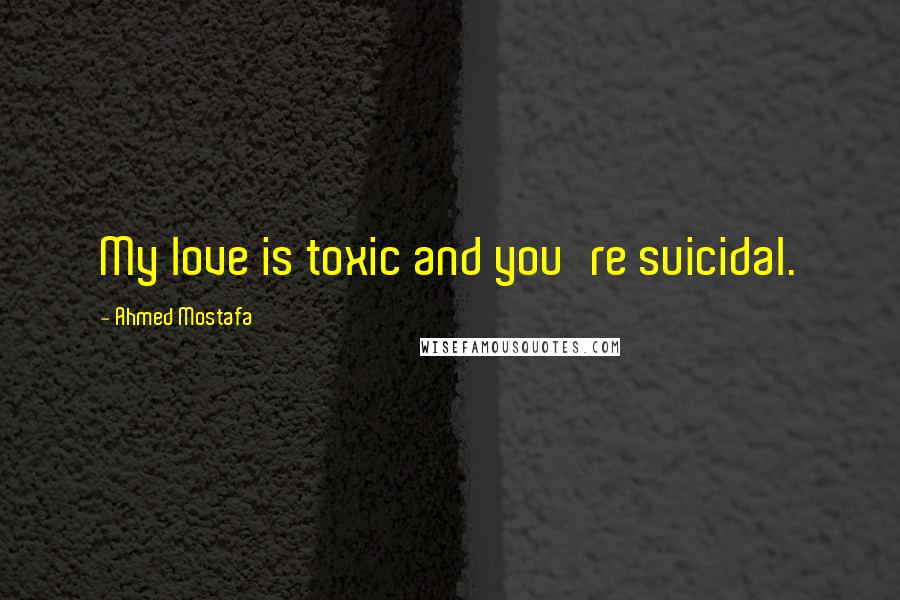 Ahmed Mostafa Quotes: My love is toxic and you're suicidal.
