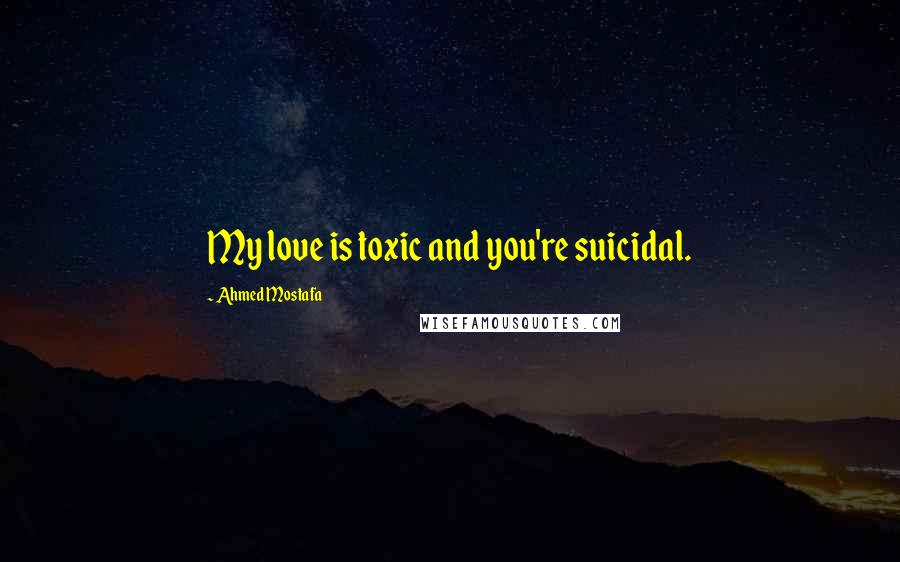 Ahmed Mostafa Quotes: My love is toxic and you're suicidal.