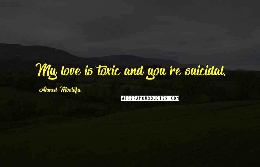 Ahmed Mostafa Quotes: My love is toxic and you're suicidal.