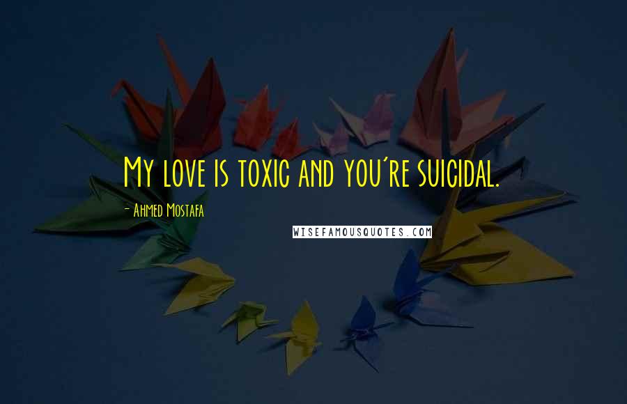 Ahmed Mostafa Quotes: My love is toxic and you're suicidal.