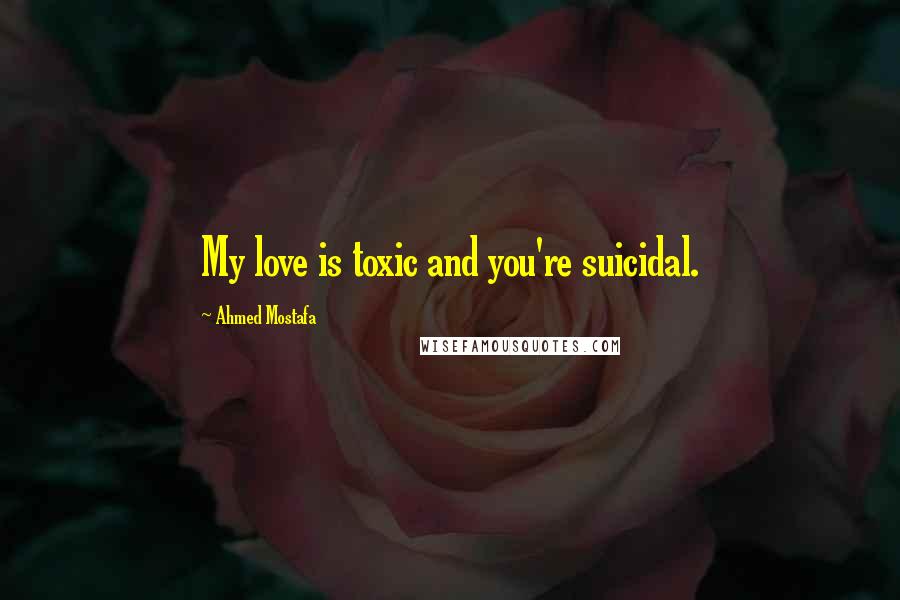 Ahmed Mostafa Quotes: My love is toxic and you're suicidal.