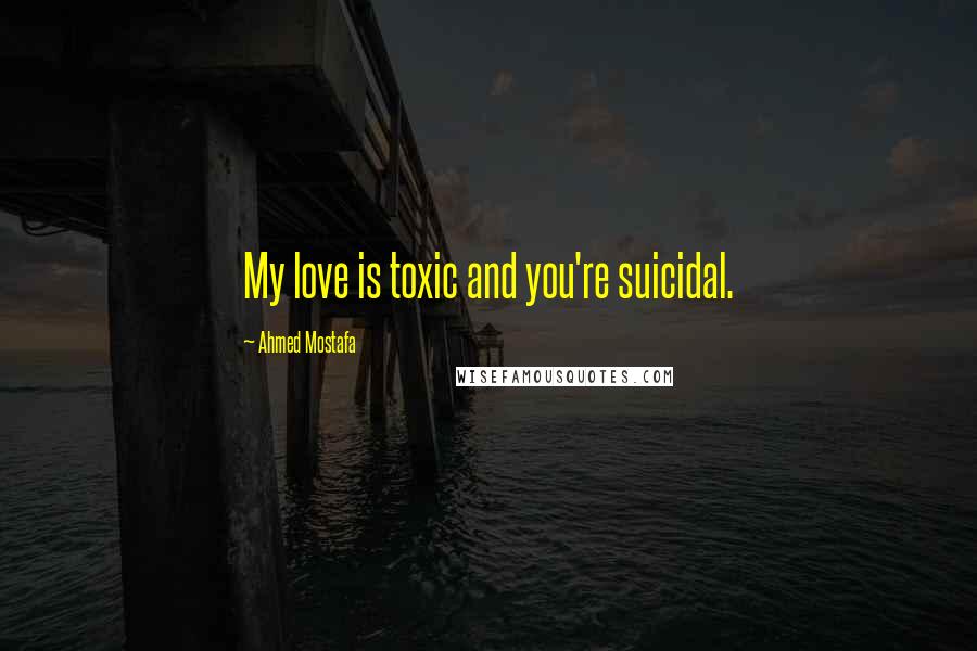 Ahmed Mostafa Quotes: My love is toxic and you're suicidal.