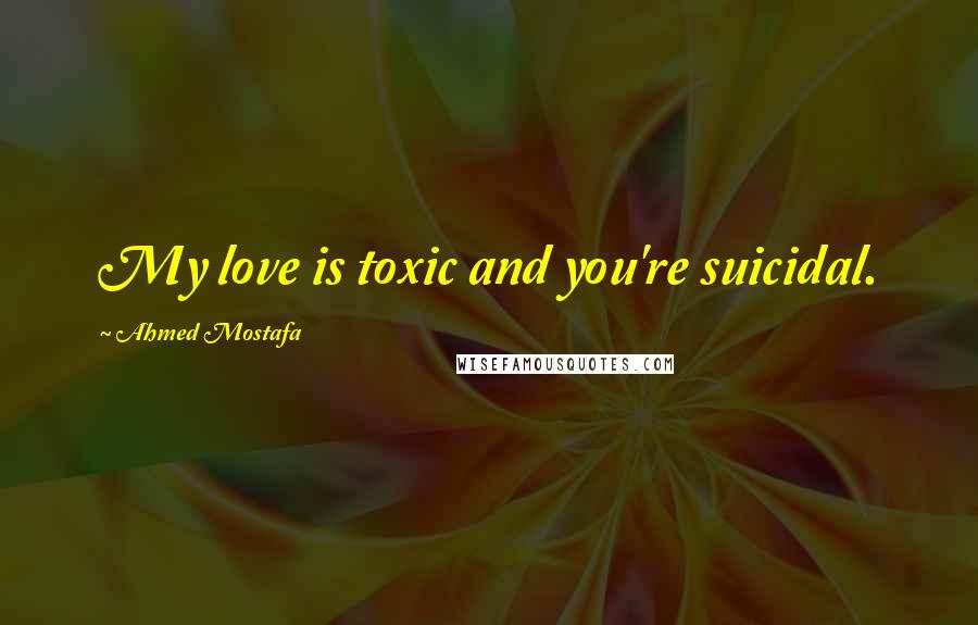 Ahmed Mostafa Quotes: My love is toxic and you're suicidal.