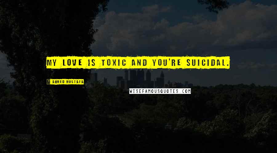 Ahmed Mostafa Quotes: My love is toxic and you're suicidal.