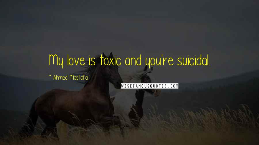 Ahmed Mostafa Quotes: My love is toxic and you're suicidal.