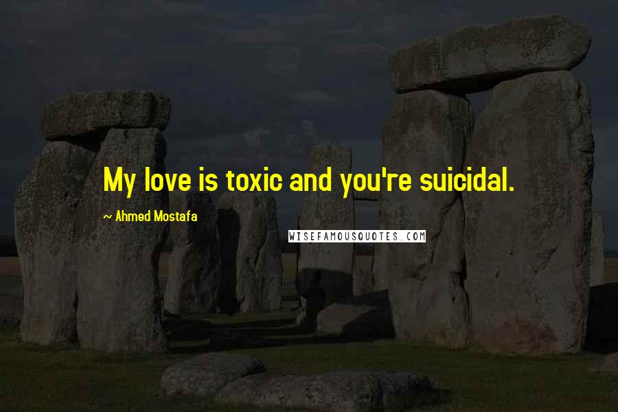 Ahmed Mostafa Quotes: My love is toxic and you're suicidal.