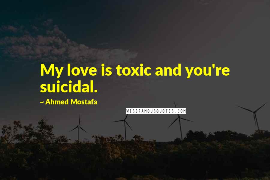 Ahmed Mostafa Quotes: My love is toxic and you're suicidal.