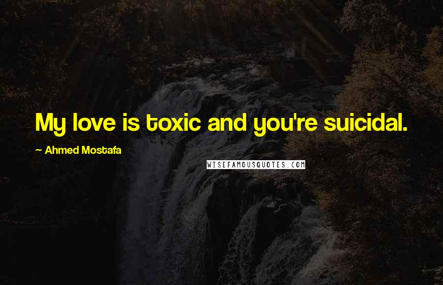 Ahmed Mostafa Quotes: My love is toxic and you're suicidal.