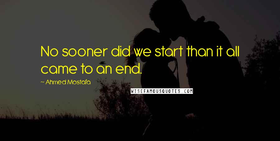 Ahmed Mostafa Quotes: No sooner did we start than it all came to an end.