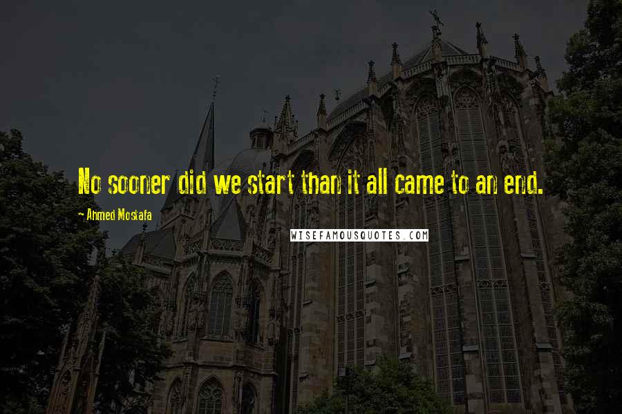 Ahmed Mostafa Quotes: No sooner did we start than it all came to an end.