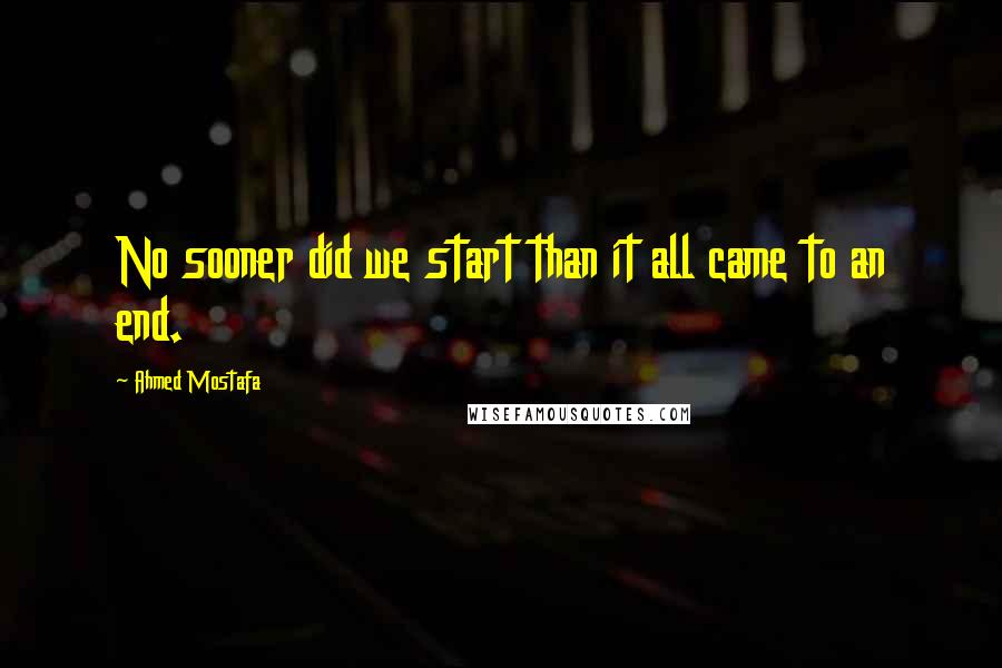 Ahmed Mostafa Quotes: No sooner did we start than it all came to an end.